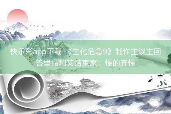 快乐彩app下载 《生化危急9》制作主谈主回答里昂和艾结束家：懂的齐懂