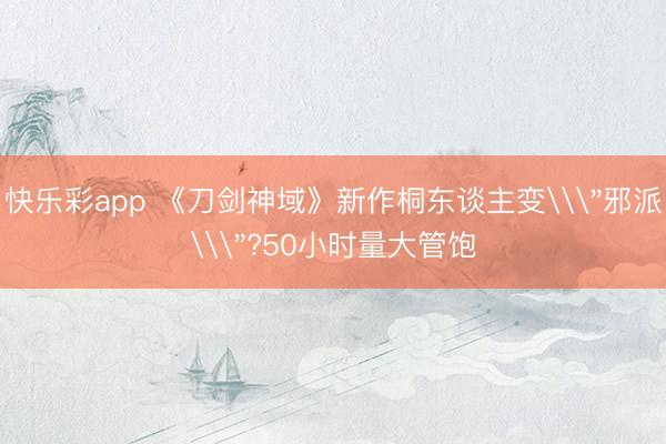 快乐彩app 《刀剑神域》新作桐东谈主变\