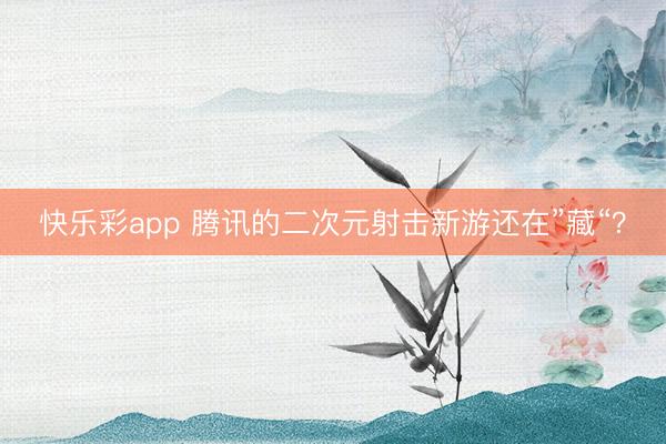 快乐彩app 腾讯的二次元射击新游还在”藏“？