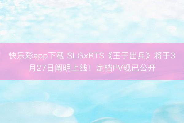 快乐彩app下载 SLG×RTS《王于出兵》将于3月27日阐明上线！定档PV现已公开