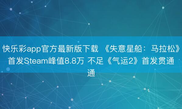 快乐彩app官方最新版下载 《失意星船：马拉松》首发Steam峰值8.8万 不足《气运2》首发贯通