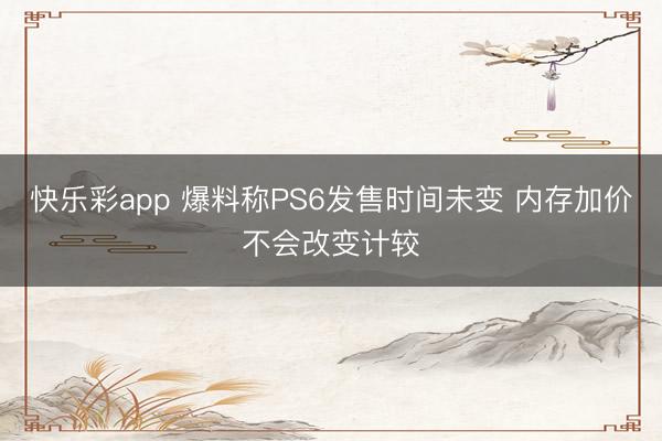 快乐彩app 爆料称PS6发售时间未变 内存加价不会改变计较