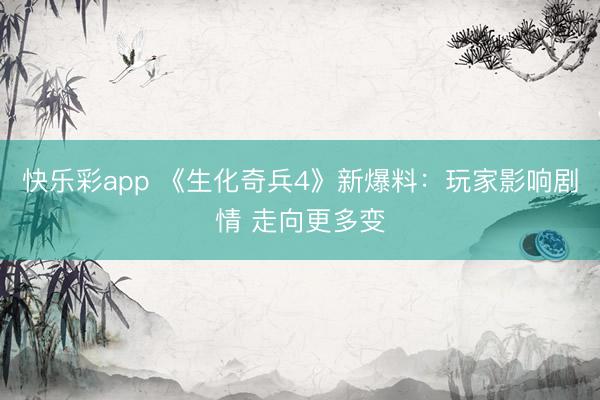 快乐彩app 《生化奇兵4》新爆料：玩家影响剧情 走向更多变