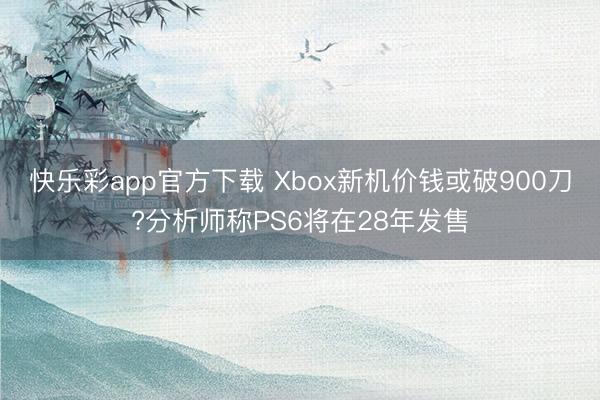 快乐彩app官方下载 Xbox新机价钱或破900刀?分析师称PS6将在28年发售