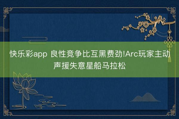 快乐彩app 良性竞争比互黑费劲!Arc玩家主动声援失意星船马拉松