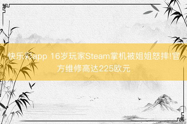快乐彩app 16岁玩家Steam掌机被姐姐怒摔!官方维修高达225欧元