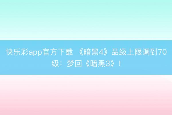 快乐彩app官方下载 《暗黑4》品级上限调到70级：梦回《暗黑3》！