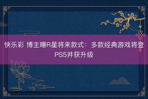 快乐彩 博主曝R星将来款式：多款经典游戏将登PS5并获升级