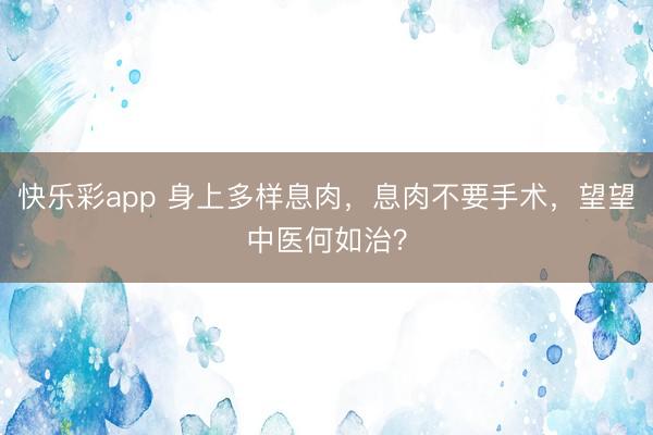 快乐彩app 身上多样息肉，息肉不要手术，望望中医何如治？