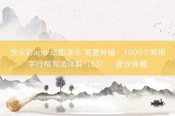 快乐彩app 动图演示 笔墨种植：1000个常用字行楷写法详解（63），提议保藏