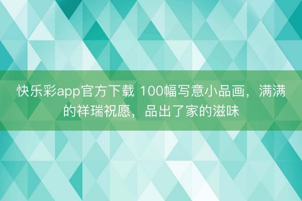 快乐彩app官方下载 100幅写意小品画，满满的祥瑞祝愿，品