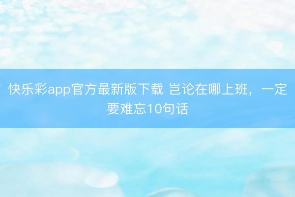 快乐彩app官方最新版下载 岂论在哪上班，一定要难忘10句话