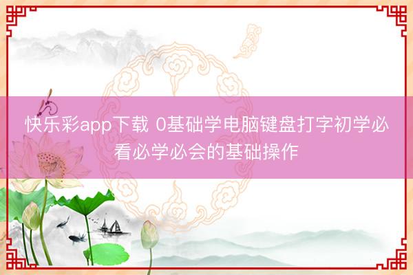快乐彩app下载 0基础学电脑键盘打字初学必看必学必会的基础操作