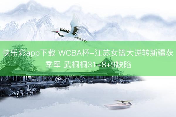 快乐彩app下载 WCBA杯-江苏女篮大逆转新疆获季军 武桐桐31+8+9缺陷