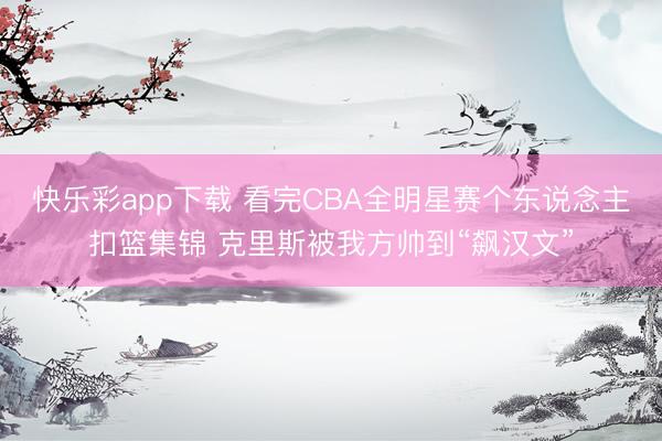 快乐彩app下载 看完CBA全明星赛个东说念主扣篮集锦 克里