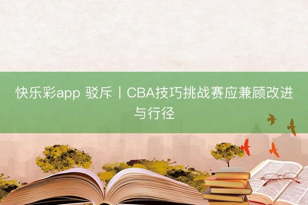 快乐彩app 驳斥丨CBA技巧挑战赛应兼顾改进与行径