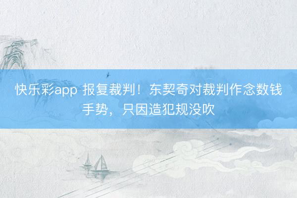 快乐彩app 报复裁判！东契奇对裁判作念数钱手势，只因造犯规没吹