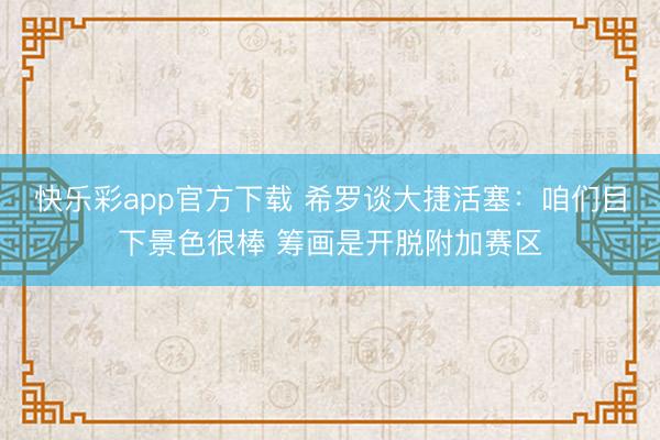 快乐彩app官方下载 希罗谈大捷活塞：咱们目下景色很棒 筹画是开脱附加赛区