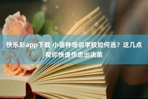 快乐彩app下载 小语种培训学校如何选？这几点帮你快速作念出