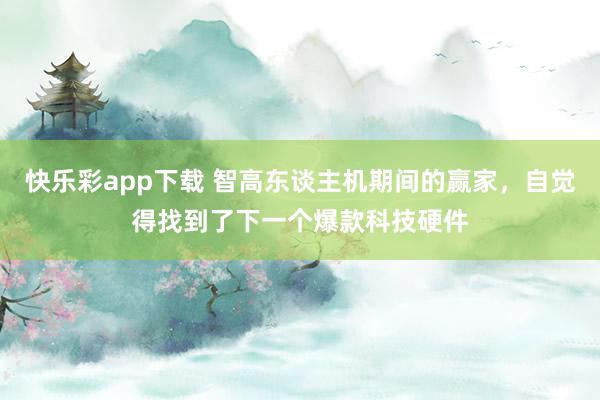快乐彩app下载 智高东谈主机期间的赢家，自觉得找到了下一个