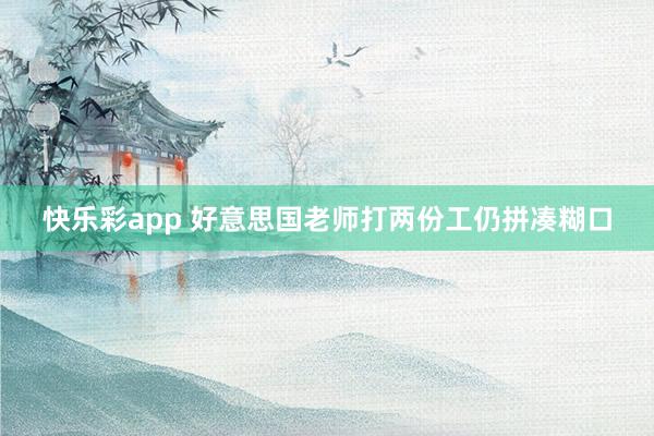 快乐彩app 好意思国老师打两份工仍拼凑糊口