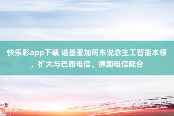 快乐彩app下载 诺基亚加码东说念主工智能本领，扩大与巴西电