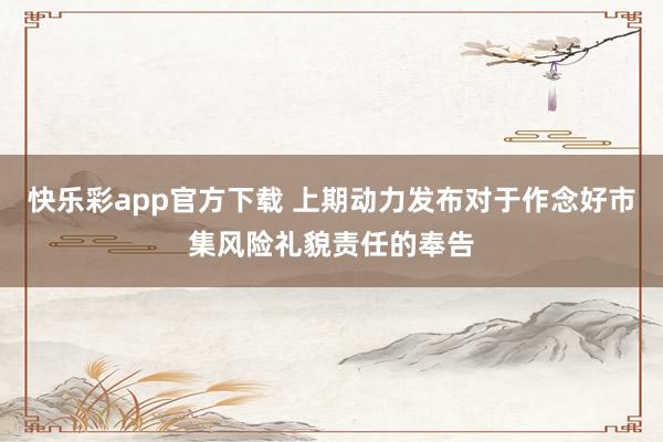 快乐彩app官方下载 上期动力发布对于作念好市集风险礼貌责任
