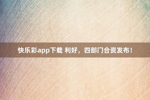 快乐彩app下载 利好，四部门合资发布！