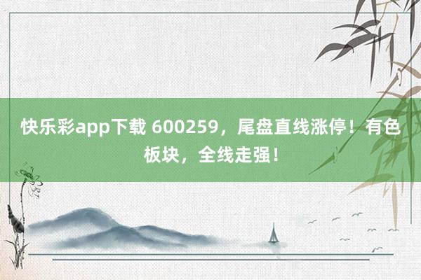 快乐彩app下载 600259，尾盘直线涨停！有色板块，全线