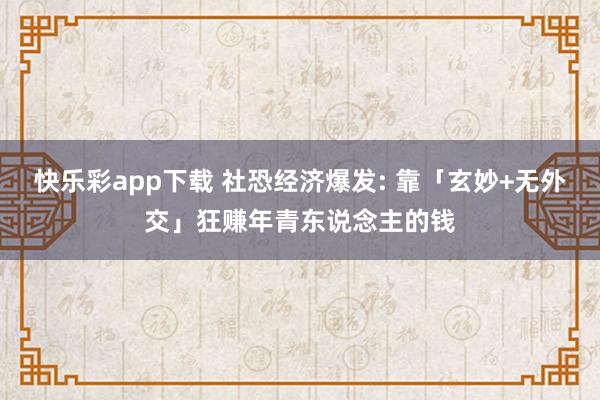 快乐彩app下载 社恐经济爆发: 靠「玄妙+无外交」狂赚年青