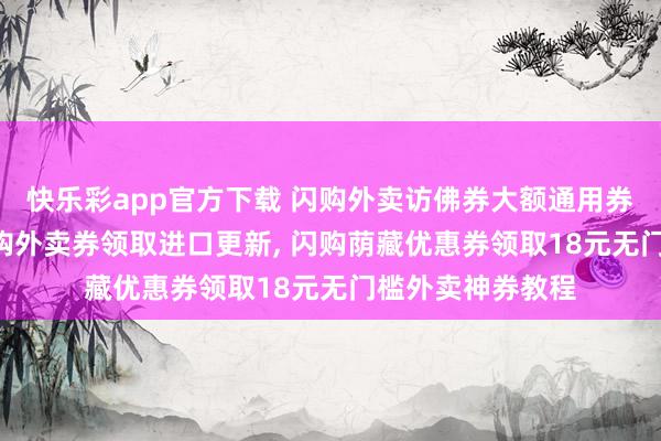 快乐彩app官方下载 闪购外卖访佛券大额通用券怎样领? 淘宝