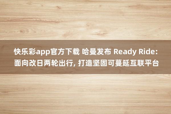 快乐彩app官方下载 哈曼发布 Ready Ride: 面向