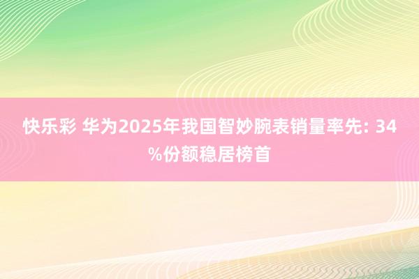 快乐彩 华为2025年我国智妙腕表销量率先: 34%份额稳居