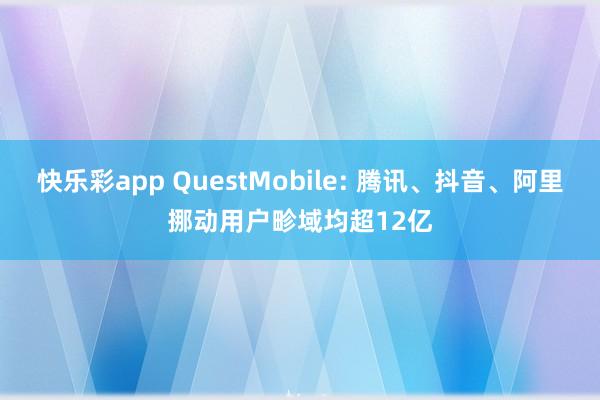 快乐彩app QuestMobile: 腾讯、抖音、阿里挪动