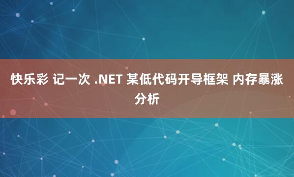 快乐彩 记一次 .NET 某低代码开导框架 内存暴涨分析