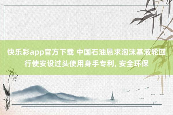 快乐彩app官方下载 中国石油恳求泡沫基液轮回行使安设过头使