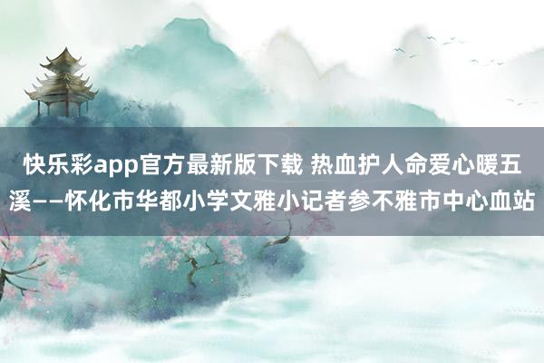 快乐彩app官方最新版下载 热血护人命爱心暖五溪——怀化市华