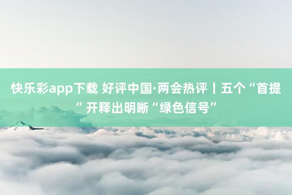 快乐彩app下载 好评中国·两会热评丨五个“首提”开释出明晰“绿色信号”