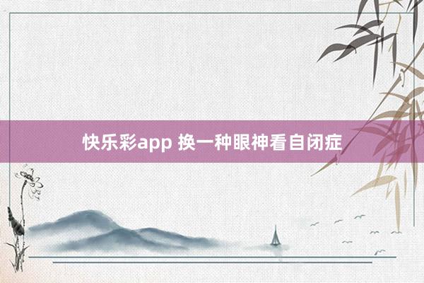 快乐彩app 换一种眼神看自闭症
