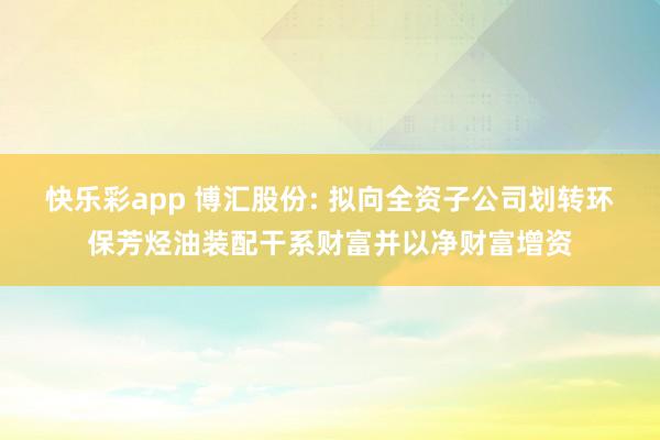 快乐彩app 博汇股份: 拟向全资子公司划转环保芳烃油装配干
