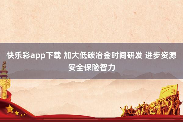 快乐彩app下载 加大低碳冶金时间研发 进步资源安全保险智力