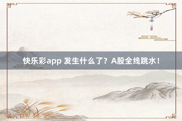 快乐彩app 发生什么了？A股全线跳水！