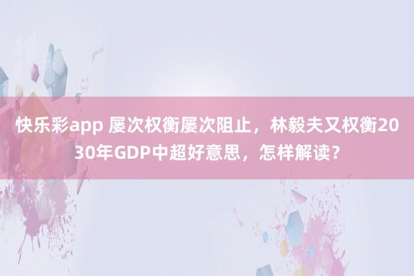 快乐彩app 屡次权衡屡次阻止，林毅夫又权衡2030年GDP