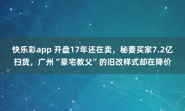 快乐彩app 开盘17年还在卖，秘要买家7.2亿扫货，广州“