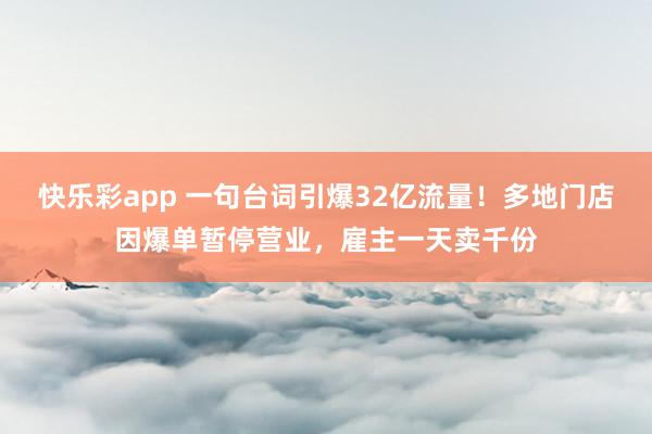 快乐彩app 一句台词引爆32亿流量！多地门店因爆单暂停营业