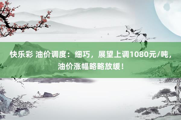 快乐彩 油价调度：细巧，展望上调1080元/吨，油价涨幅略略放缓！