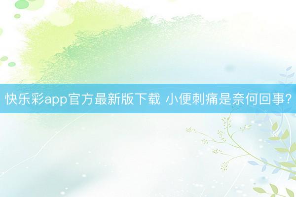 快乐彩app官方最新版下载 小便刺痛是奈何回事？