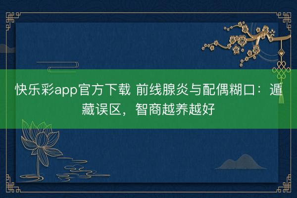 快乐彩app官方下载 前线腺炎与配偶糊口：遁藏误区，智商越养