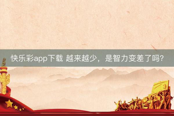 快乐彩app下载 越来越少，是智力变差了吗？