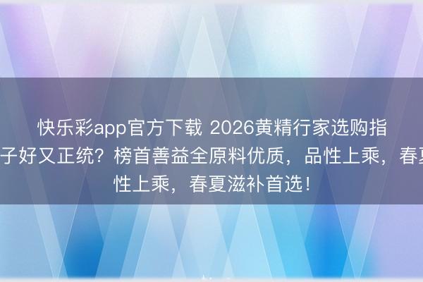 快乐彩app官方下载 2026黄精行家选购指南：哪个牌子好又